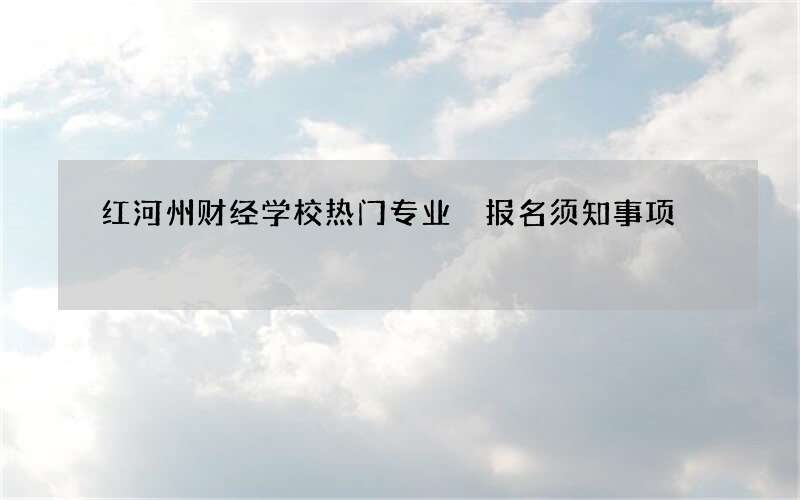 红河州财经学校热门专业 报名须知事项